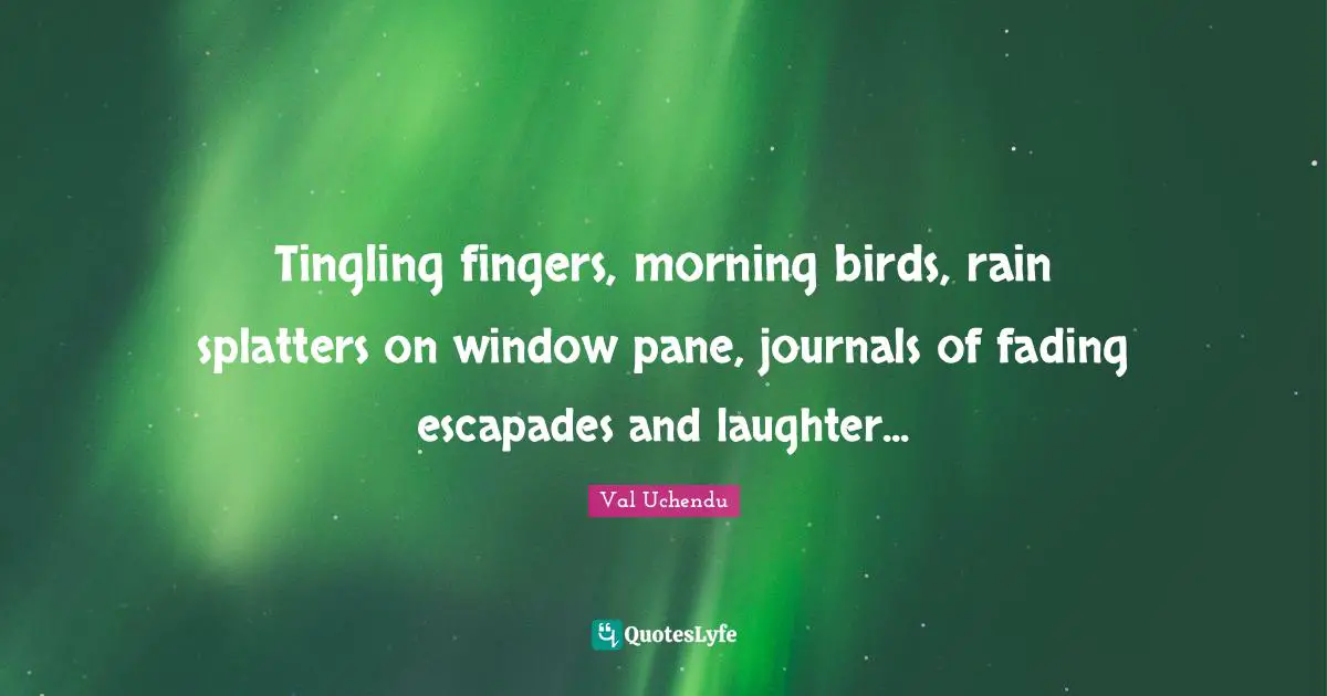 Tingling fingers, morning birds, rain splatters on window pane, journals of fading escapades and laughter...