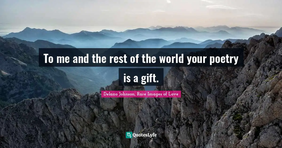 To me and the rest of the world your poetry is a gift.