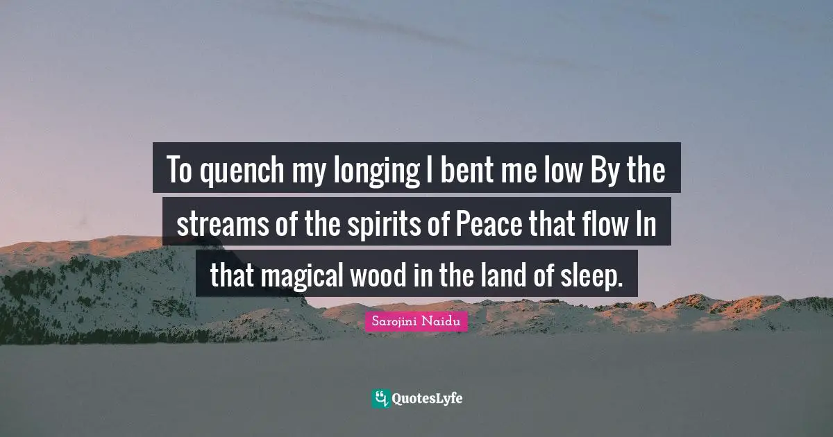 To quench my longing I bent me low By the streams of the spirits of Peace that flow In that magical wood in the land of sleep.