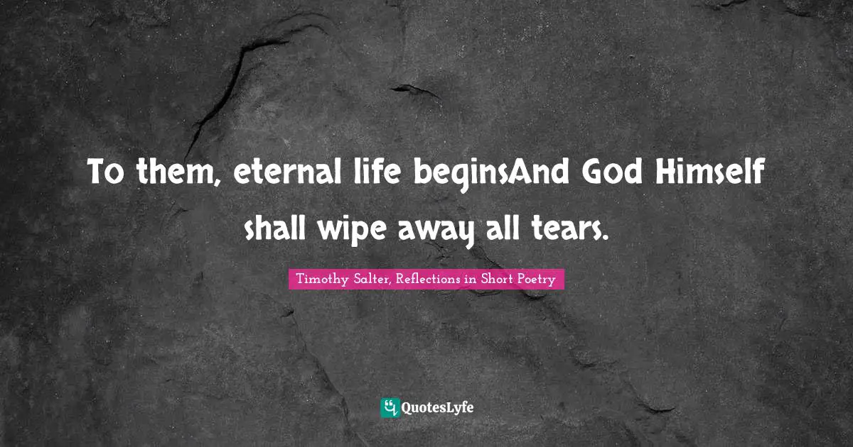 To them, eternal life beginsAnd God Himself shall wipe away all tears.