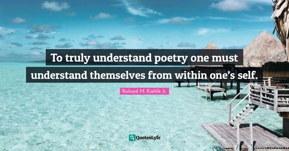 To truly understand poetry one must understand themselves from within one’s self.