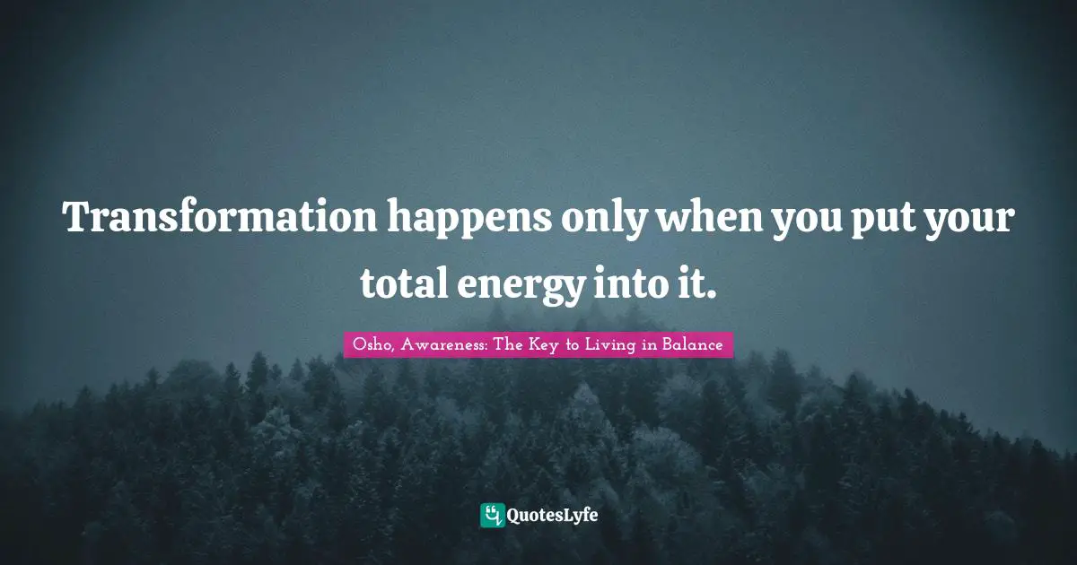 Transformation happens only when you put your total energy into it.
