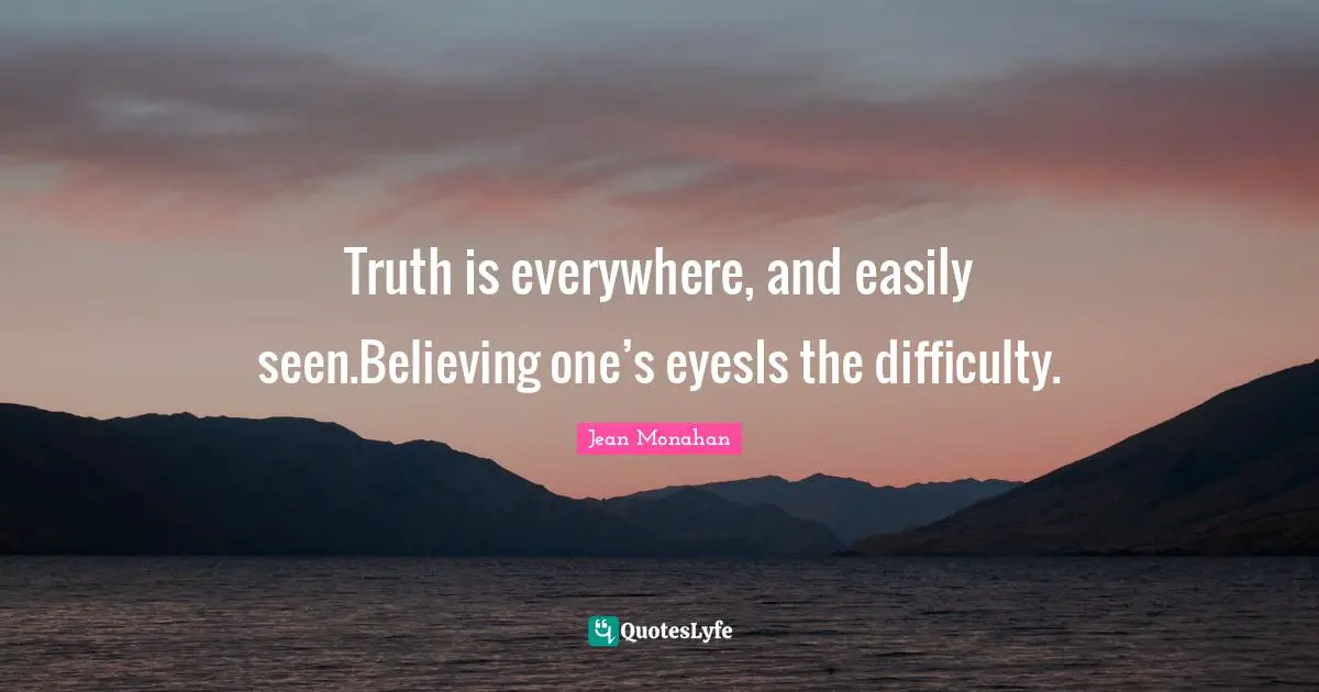 Truth is everywhere, and easily seen.Believing one’s eyesIs the difficulty.