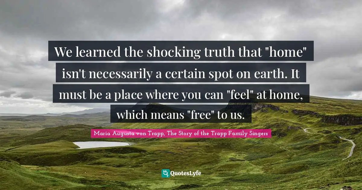 We learned the shocking truth that "home" isn't necessarily a certain spot on earth. It must be a place where you can "feel" at home, which means "free" to us.