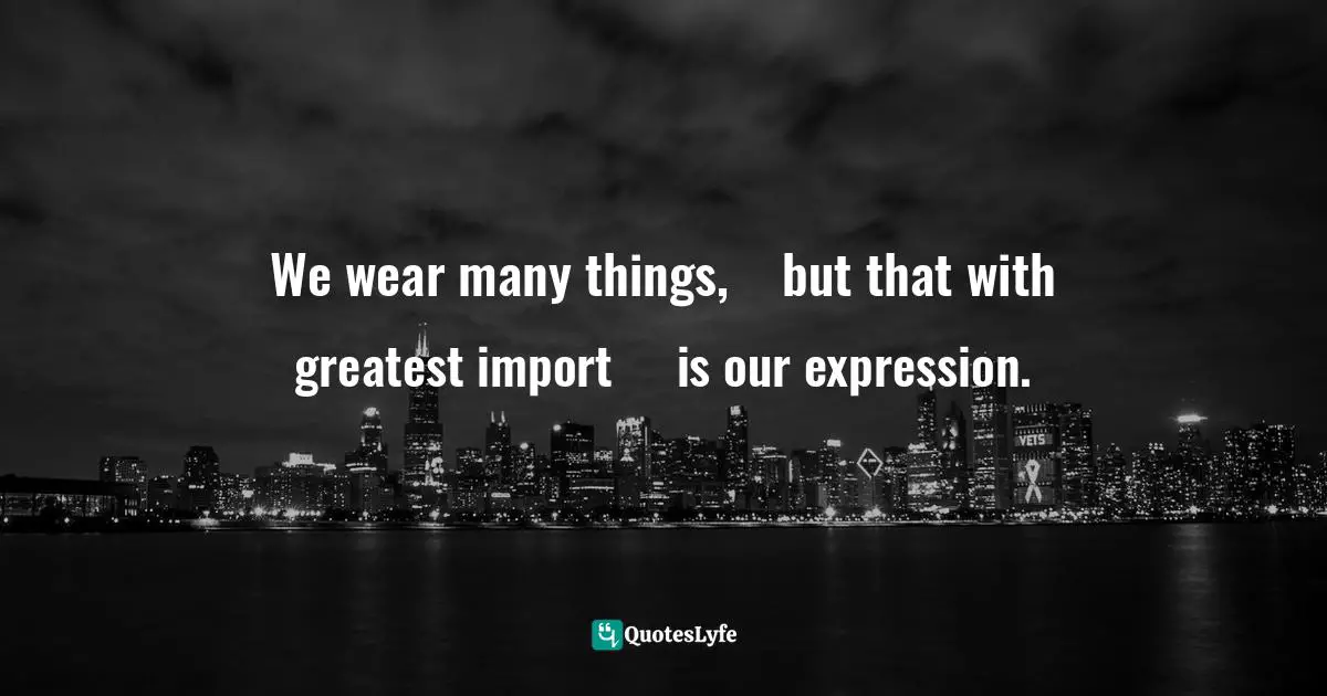 We wear many things,    but that with greatest import     is our expression.