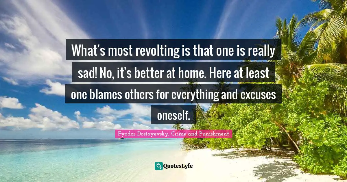 Fyodor Dostoyevsky, Crime And Punishment Quotes: "What's most revolting is that one is really sad! No, it's better at home. Here at least one blames others for everything and excuses oneself."