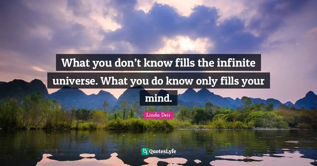What you don’t know fills the infinite universe. What you do know only fills your mind.