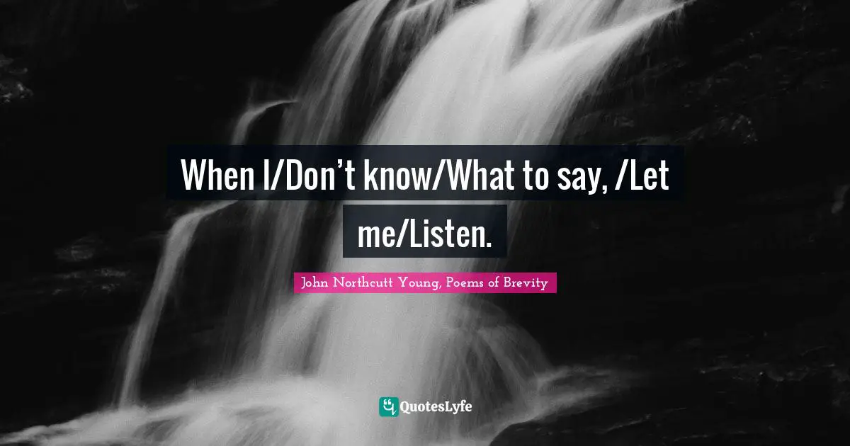 When I/Don’t know/What to say, /Let me/Listen.