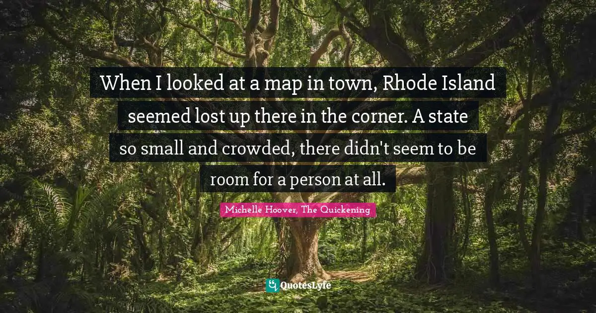 Rhode Island Quotes: "When I looked at a map in town, Rhode Island seemed lost up there in the corner. A state so small and crowded, there didn't seem to be room for a person at all."
