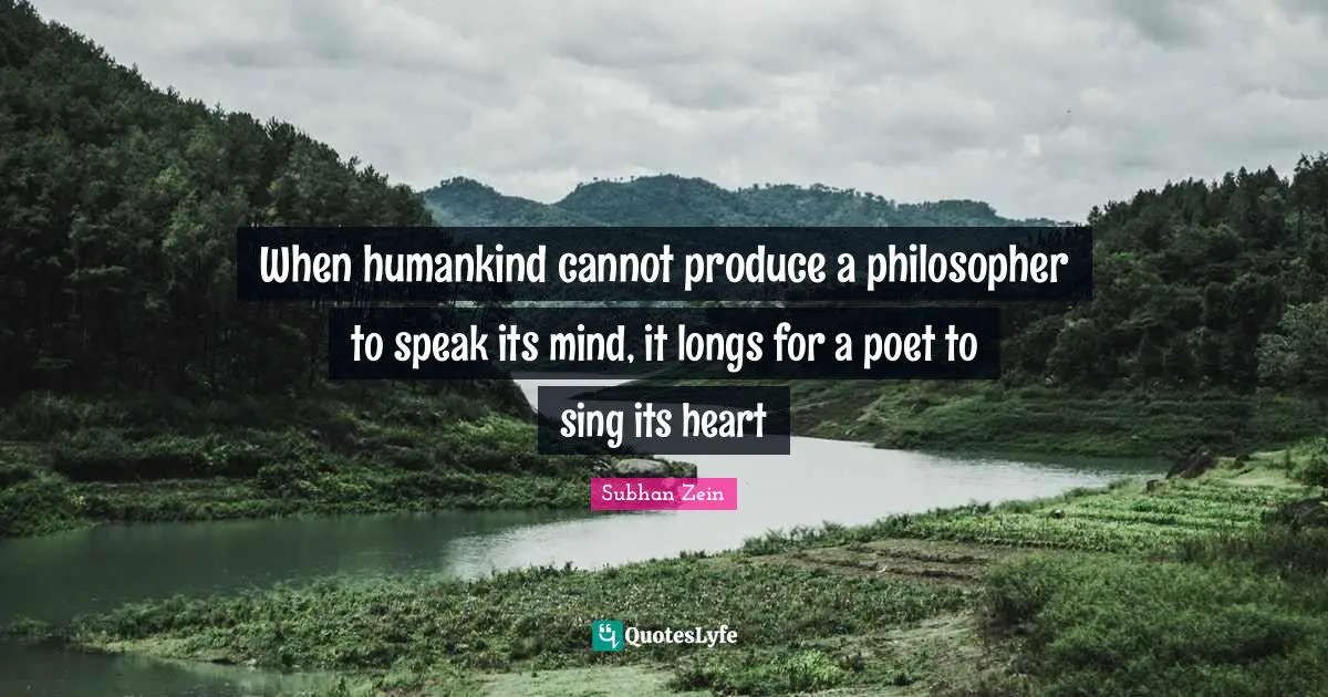 When humankind cannot produce a philosopher to speak its mind, it longs for a poet to sing its heart