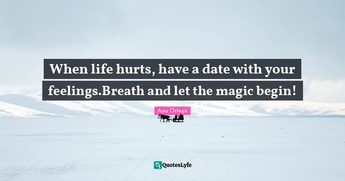 When life hurts, have a date with your feelings.Breath and let the magic begin!
