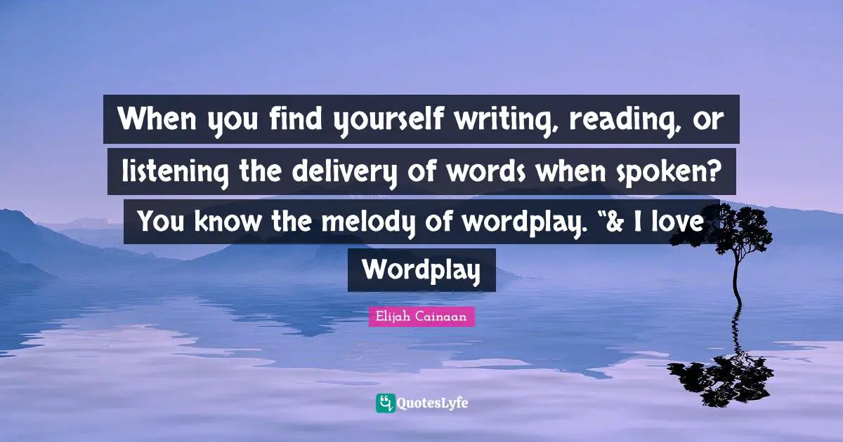 When you find yourself writing, reading, or listening the delivery of words when spoken? You know the melody of wordplay. “& I love Wordplay