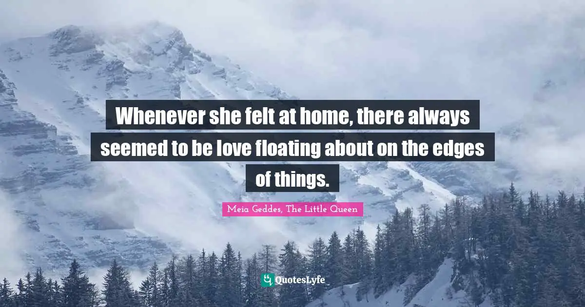 Whenever she felt at home, there always seemed to be love floating about on the edges of things.