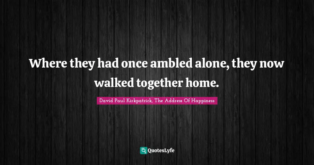 Where they had once ambled alone, they now walked together home.