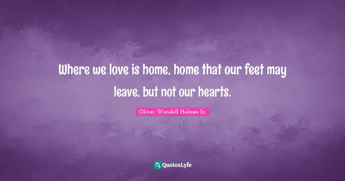 Where we love is home, home that our feet may leave, but not our hearts.