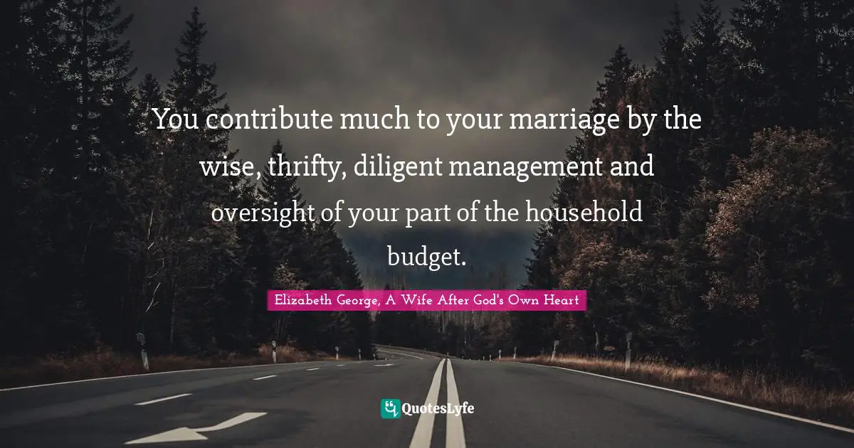 You contribute much to your marriage by the wise, thrifty, diligent management and oversight of your part of the household budget.