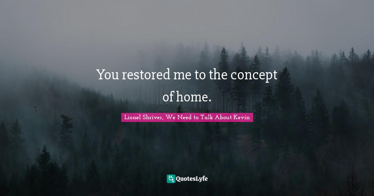 You restored me to the concept of home.
