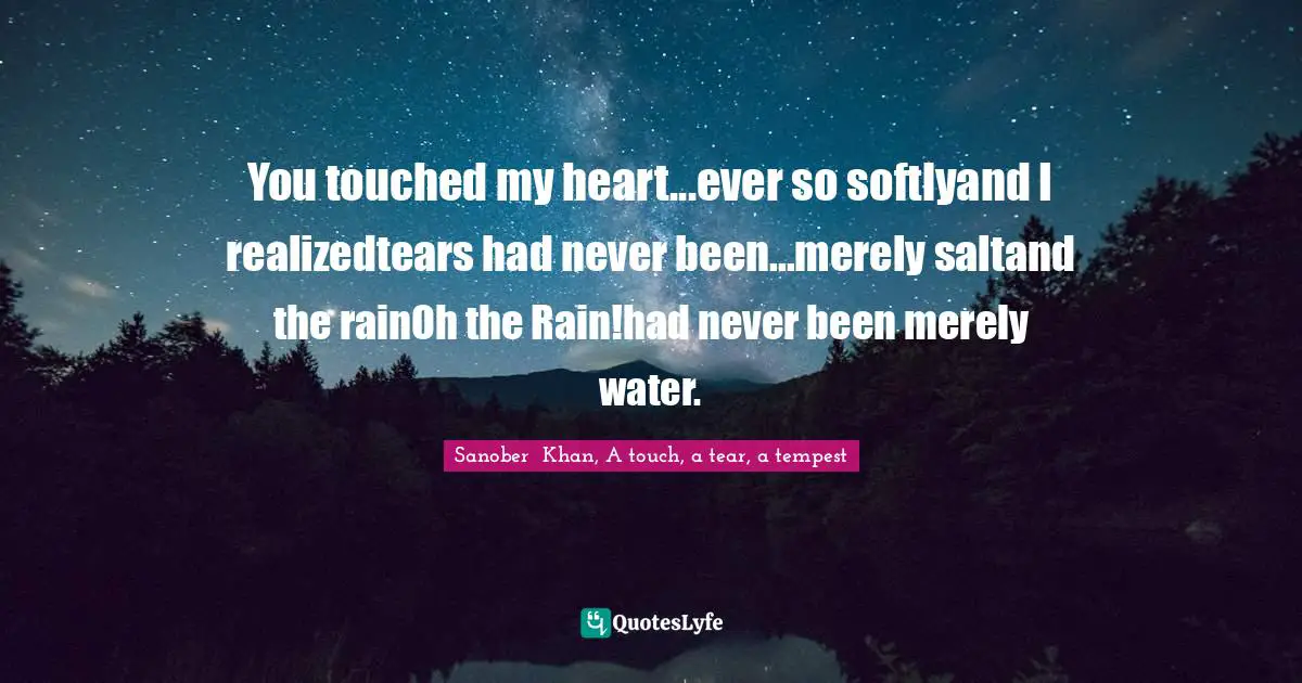 You touched my heart...ever so softlyand I realizedtears had never been...merely saltand the rainOh the Rain!had never been merely water.
