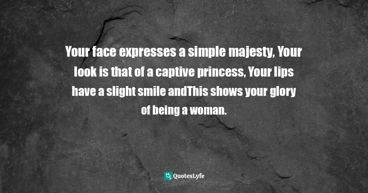 Your face expresses a simple majesty, Your look is that of a captive princess, Your lips have a slight smile andThis shows your glory of being a woman.