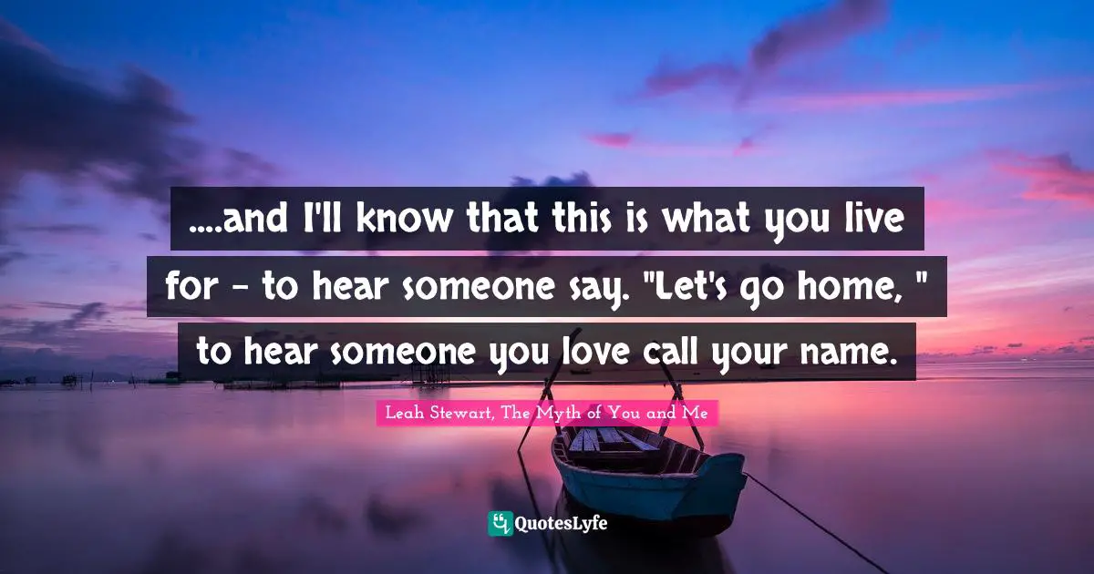 ....and I'll know that this is what you live for - to hear someone say. "Let's go home, " to hear someone you love call your name.