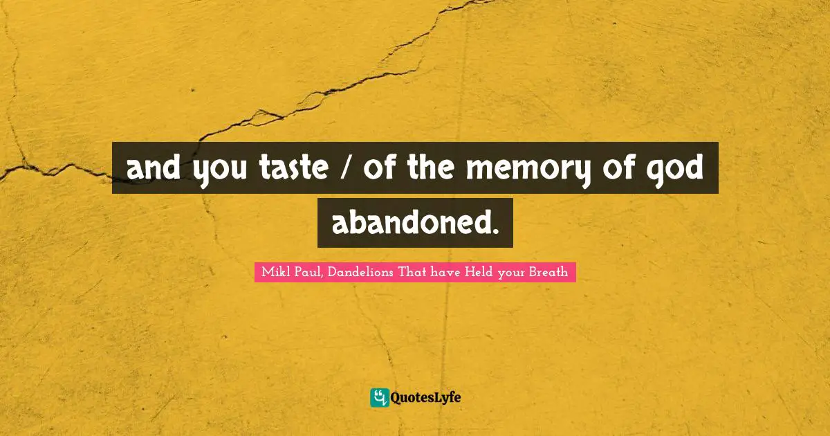 and you taste / of the memory of god abandoned.