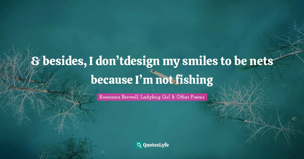 & besides, I don’tdesign my smiles to be nets because I’m not fishing