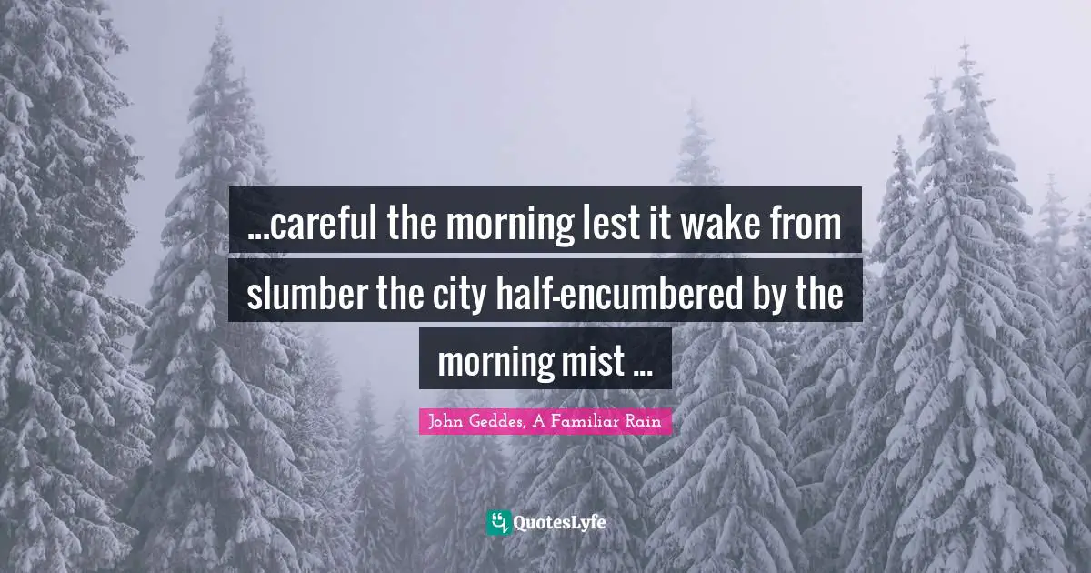 ...careful the morning lest it wake from slumber the city half-encumbered by the morning mist ...