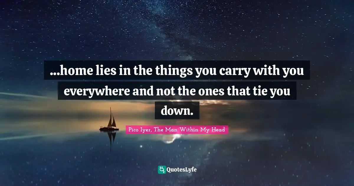 ...home lies in the things you carry with you everywhere and not the ones that tie you down.