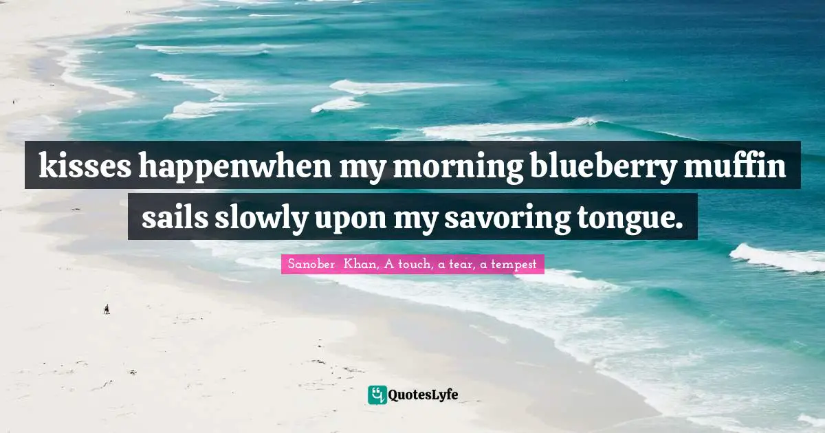 kisses happenwhen my morning blueberry muffin sails slowly upon my savoring tongue.