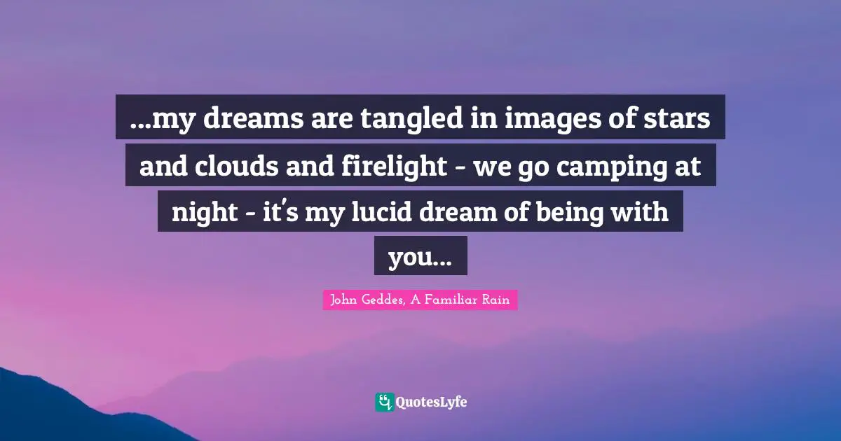 John Geddes, A Familiar Rain Quotes: "...my dreams are tangled in images of stars and clouds and firelight - we go camping at night - it's my lucid dream of being with you..."