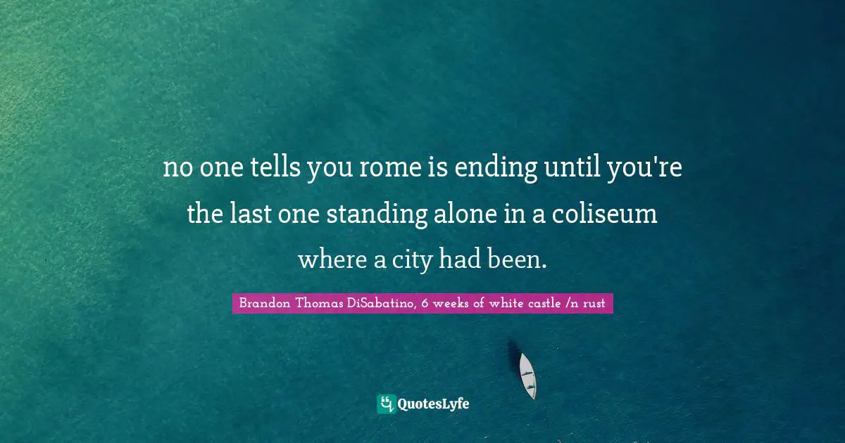 no one tells you rome is ending until you're the last one standing alone in a coliseum where a city had been.