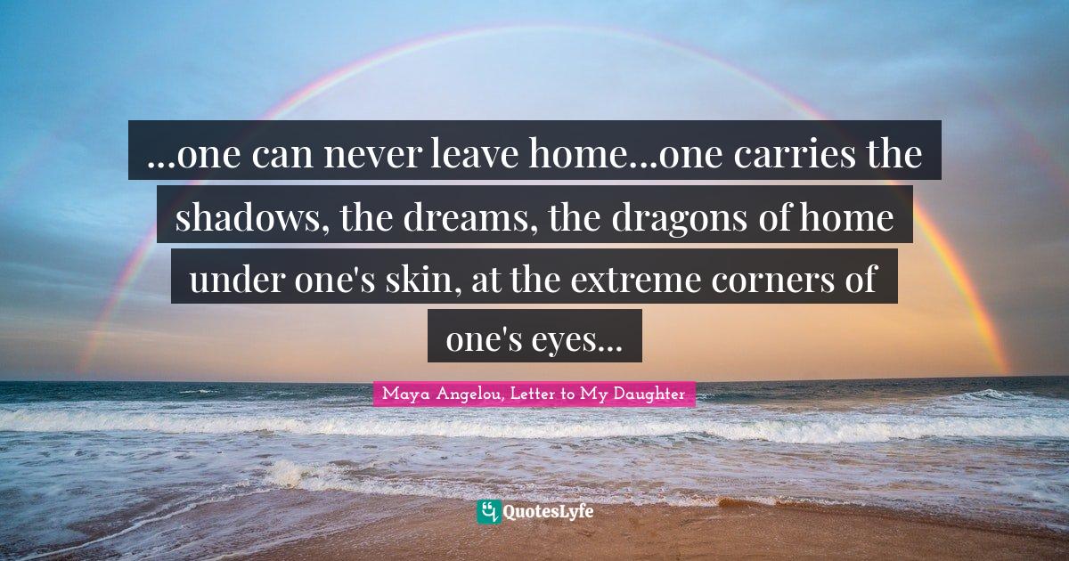 ...one can never leave home...one carries the shadows, the dreams, the dragons of home under one's skin, at the extreme corners of one's eyes...