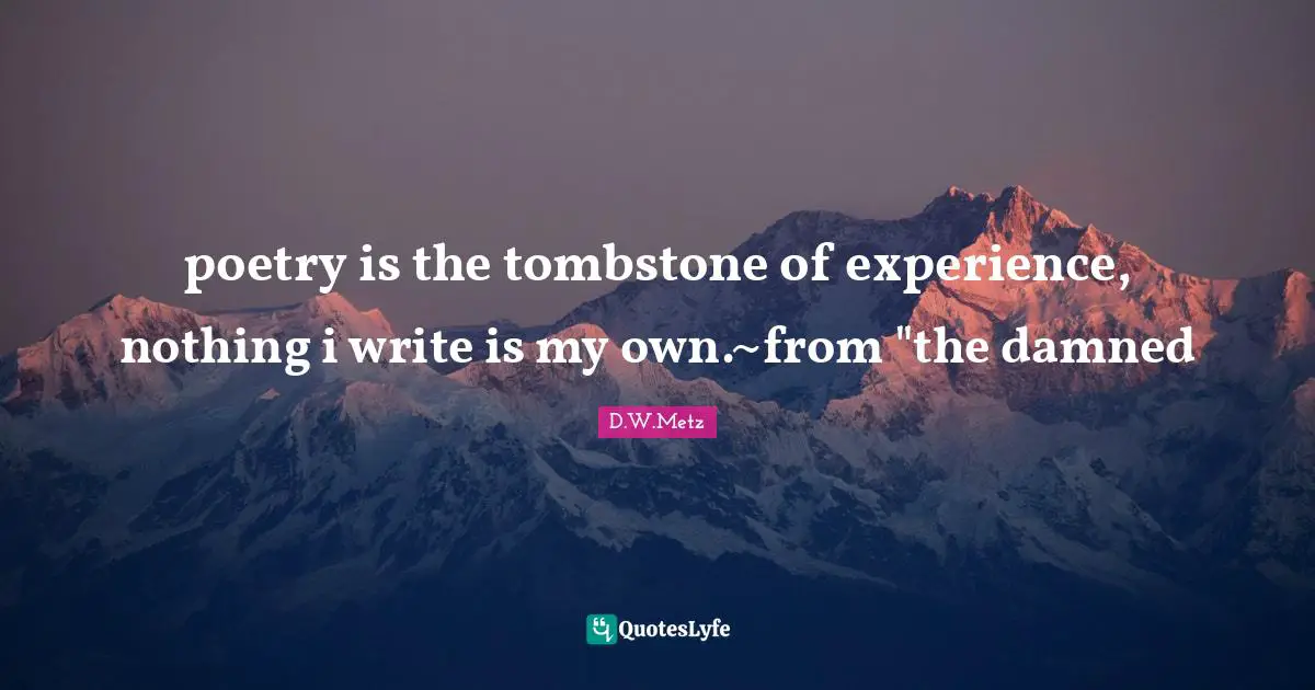 poetry is the tombstone of experience, nothing i write is my own.~from "the damned