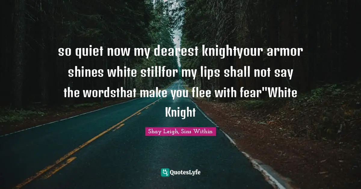 so quiet now my dearest knightyour armor shines white stillfor my lips shall not say the wordsthat make you flee with fear"White Knight