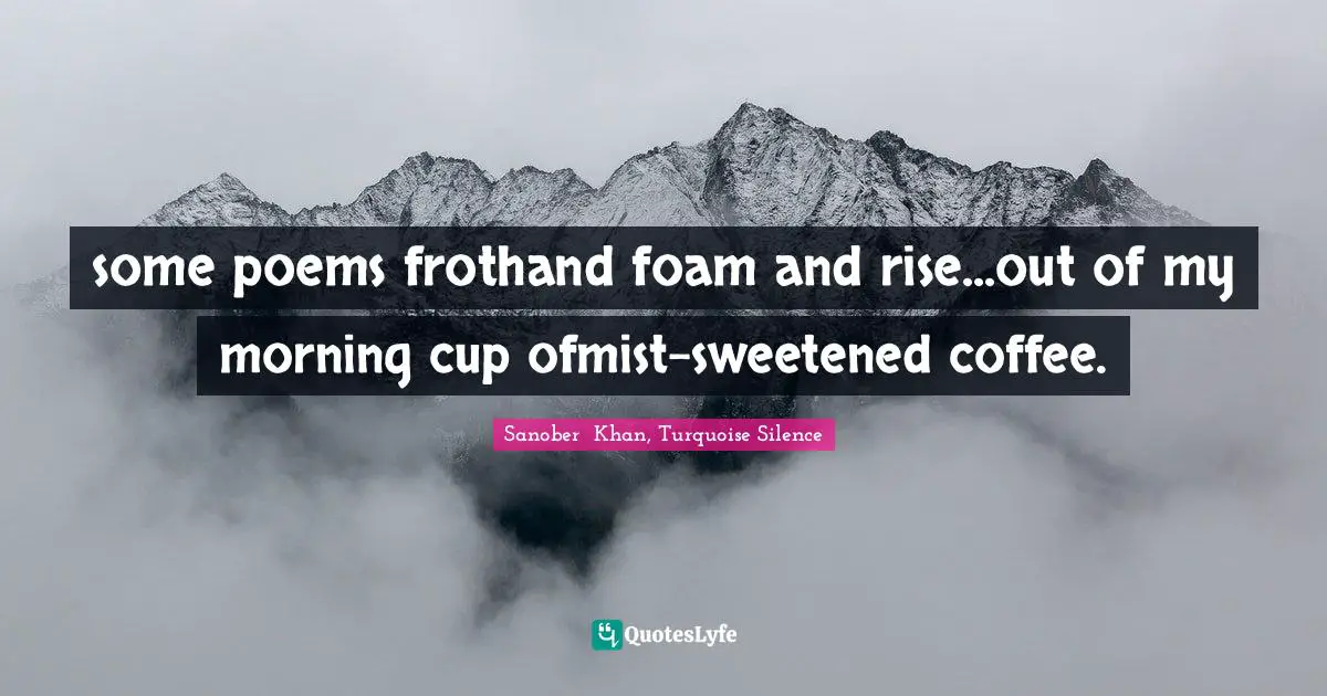 Foam Quotes: "some poems frothand foam and rise...out of my morning cup ofmist-sweetened coffee."