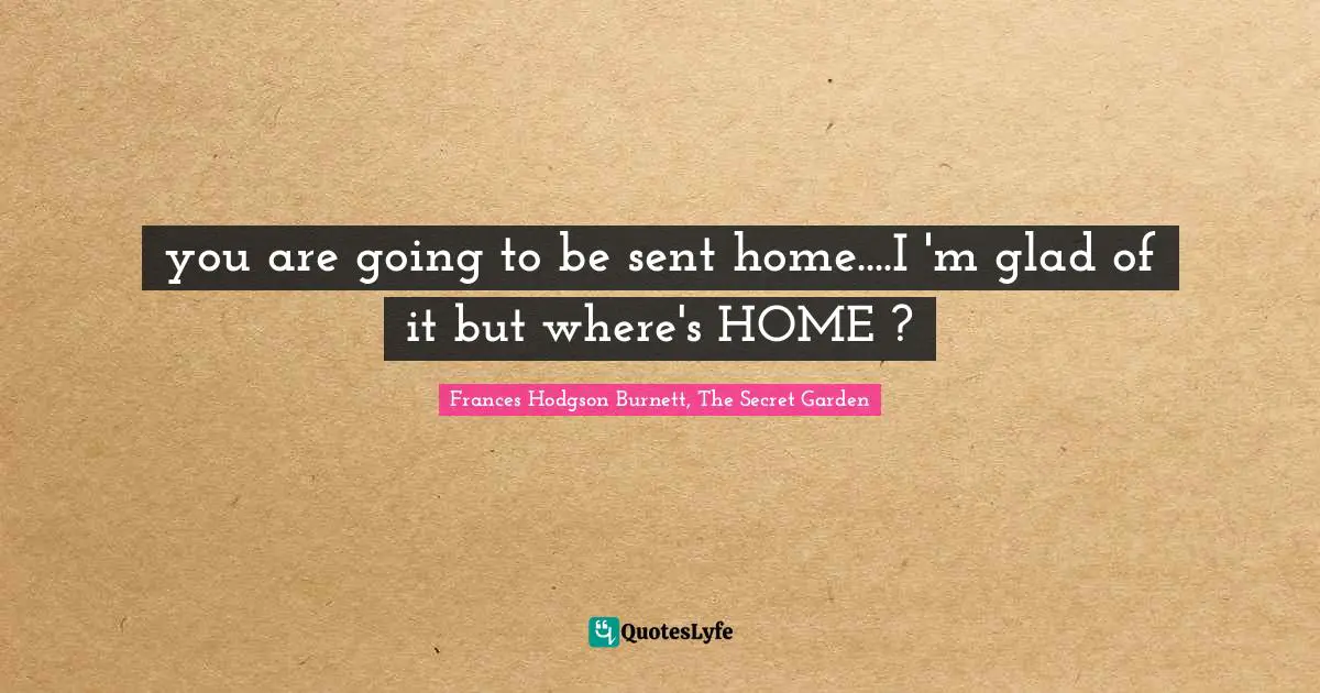 you are going to be sent home....I 'm glad of it but where's HOME ?
