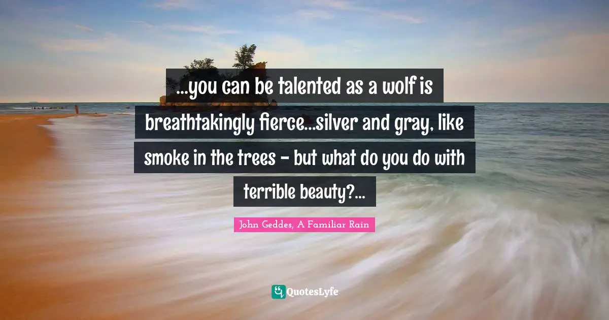 ...you can be talented as a wolf is breathtakingly fierce...silver and gray, like smoke in the trees - but what do you do with terrible beauty?...