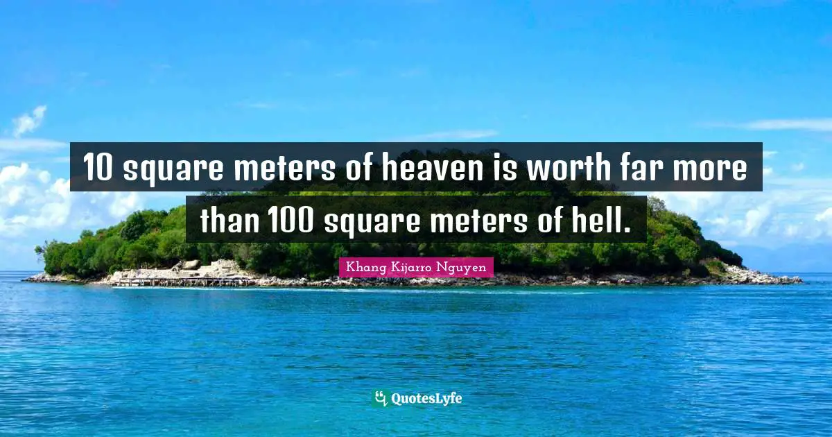 Khang Kijarro Nguyen Quotes: "10 square meters of heaven is worth far more than 100 square meters of hell."
