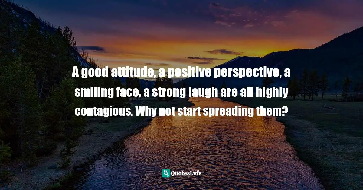 Charles F. Glassman, Brain Drain   The Breakthrough That Will Change Your Life Quotes: "A good attitude, a positive perspective, a smiling face, a strong laugh are all highly contagious. Why not start spreading them?"