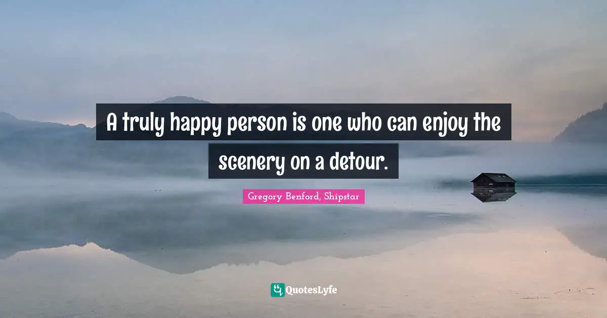 A truly happy person is one who can enjoy the scenery on a detour.