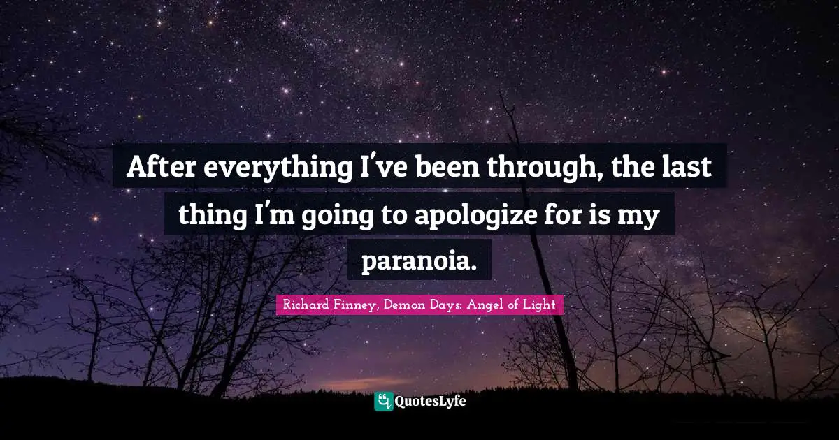After everything I've been through, the last thing I'm going to apologize for is my paranoia.