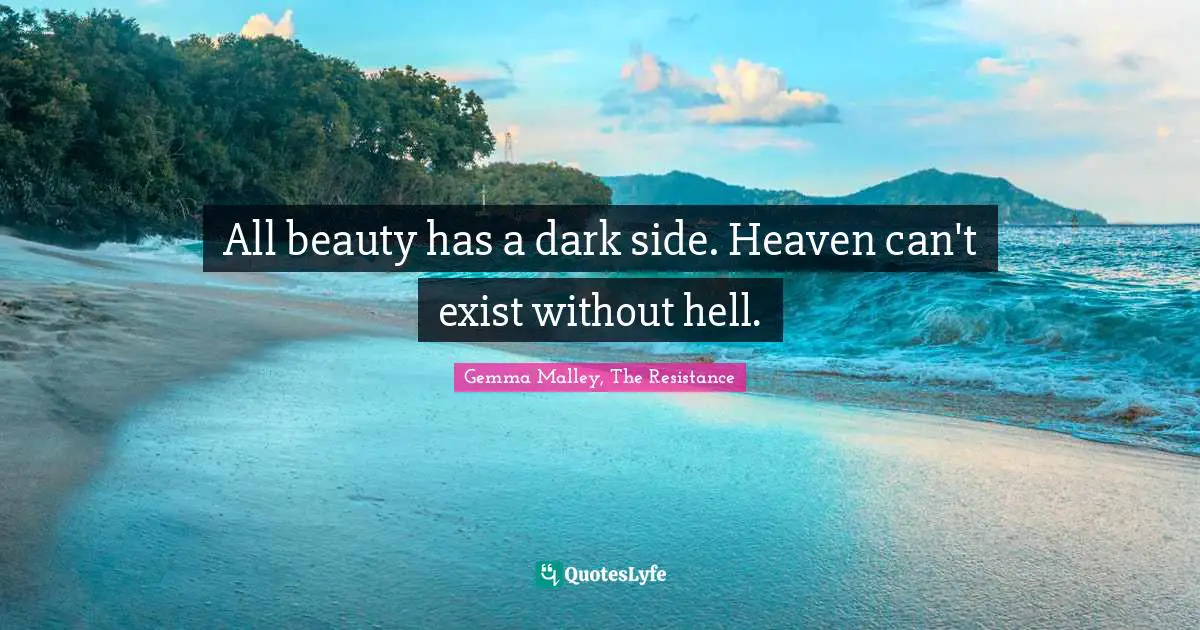 All beauty has a dark side. Heaven can't exist without hell.