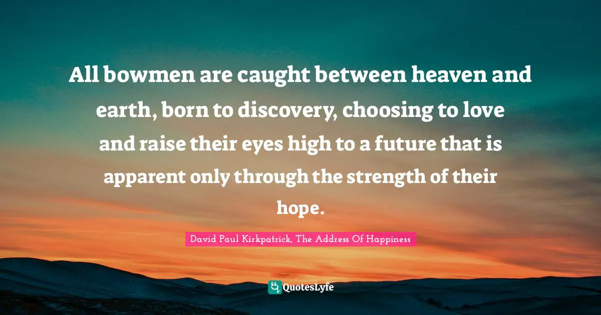 All bowmen are caught between heaven and earth, born to discovery, choosing to love and raise their eyes high to a future that is apparent only through the strength of their hope.