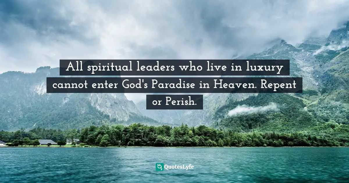 Felix Wantang, Face to Face Meetings with Jesus Christ 2: Preparing for God's Paradise Quotes: All spiritual leaders who live in luxury cannot enter God's Paradise in Heaven. Repent or Perish.