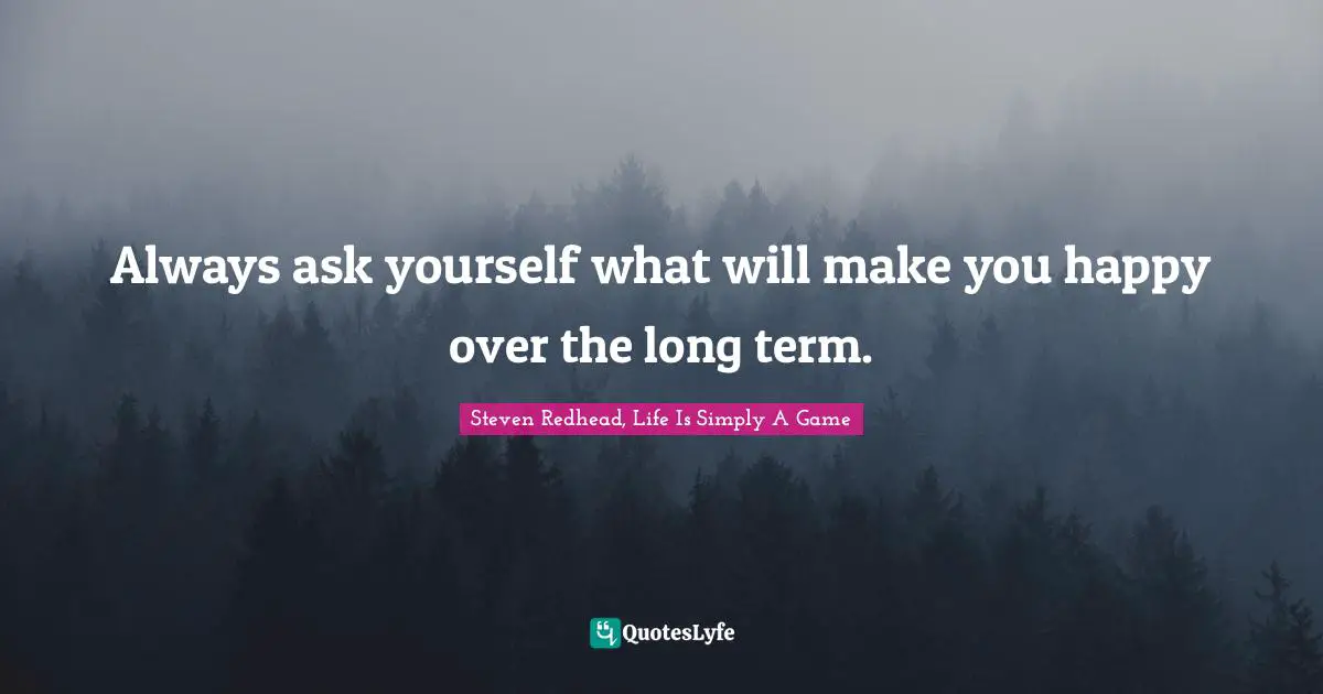 Always ask yourself what will make you happy over the long term.