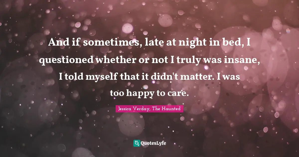 And if sometimes, late at night in bed, I questioned whether or not I truly was insane, I told myself that it didn't matter. I was too happy to care.