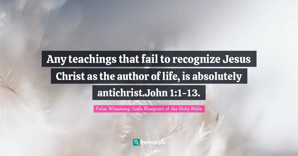 Felix Wantang, God's Blueprint of the Holy Bible Quotes: Any teachings that fail to recognize Jesus Christ as the author of life, is absolutely antichrist.John 1:1-13.