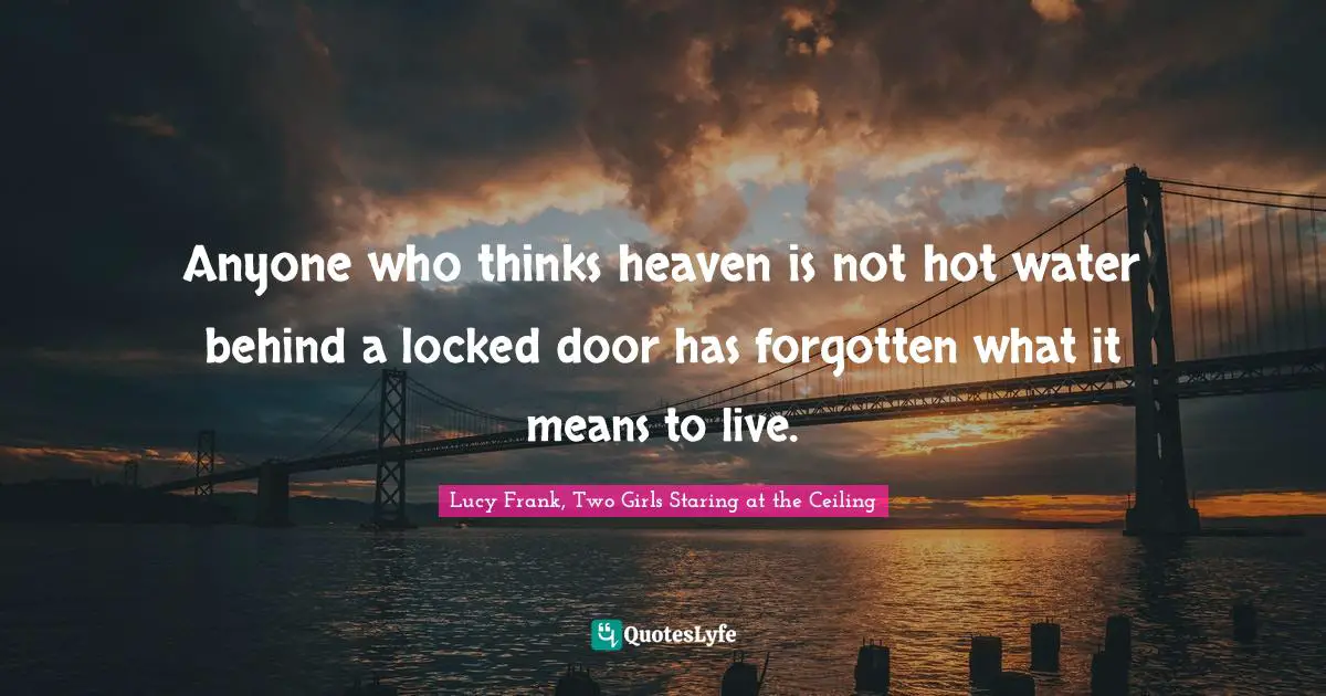 Anyone who thinks heaven is not hot water behind a locked door has forgotten what it means to live.