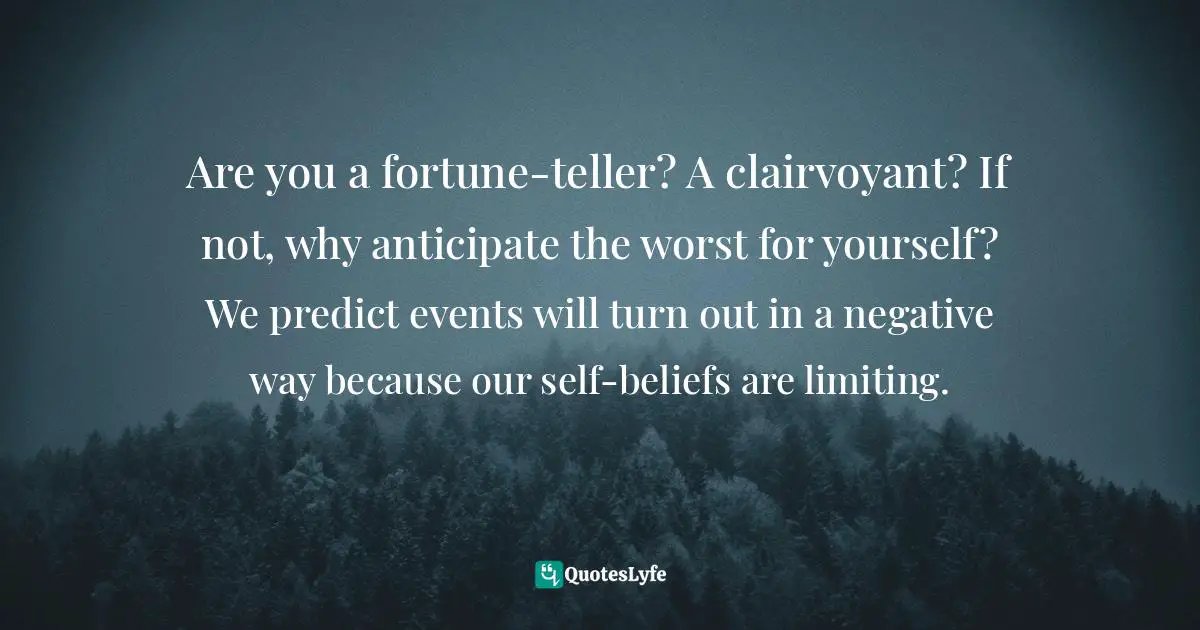 Maddy Malhotra, How To Build Self-Esteem And Be Confident: Overcome Fears, Break Habits, Be Successful And Happy Quotes: "Are you a fortune-teller? A clairvoyant? If not, why anticipate the worst for yourself? We predict events will turn out in a negative way because our self-beliefs are limiting."