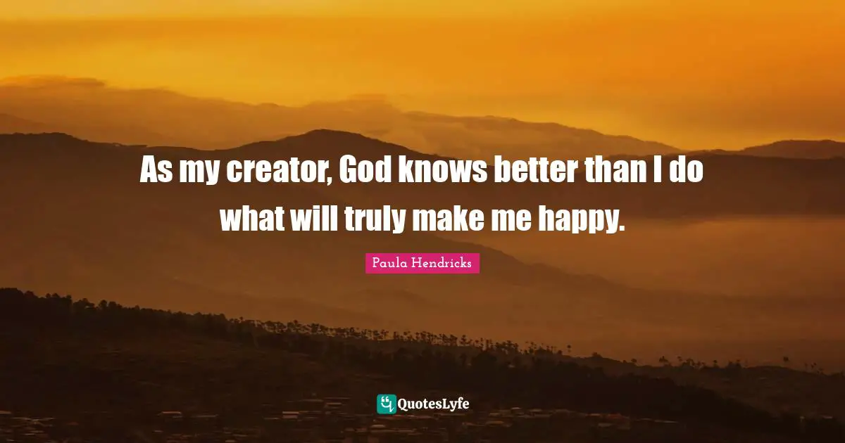 As my creator, God knows better than I do what will truly make me happy.